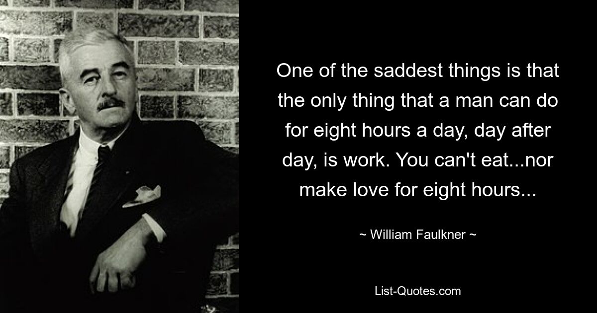 Eines der traurigsten Dinge ist, dass ein Mann Tag für Tag acht Stunden am Tag nur arbeiten kann. Man kann acht Stunden lang weder essen noch Liebe machen … – © William Faulkner