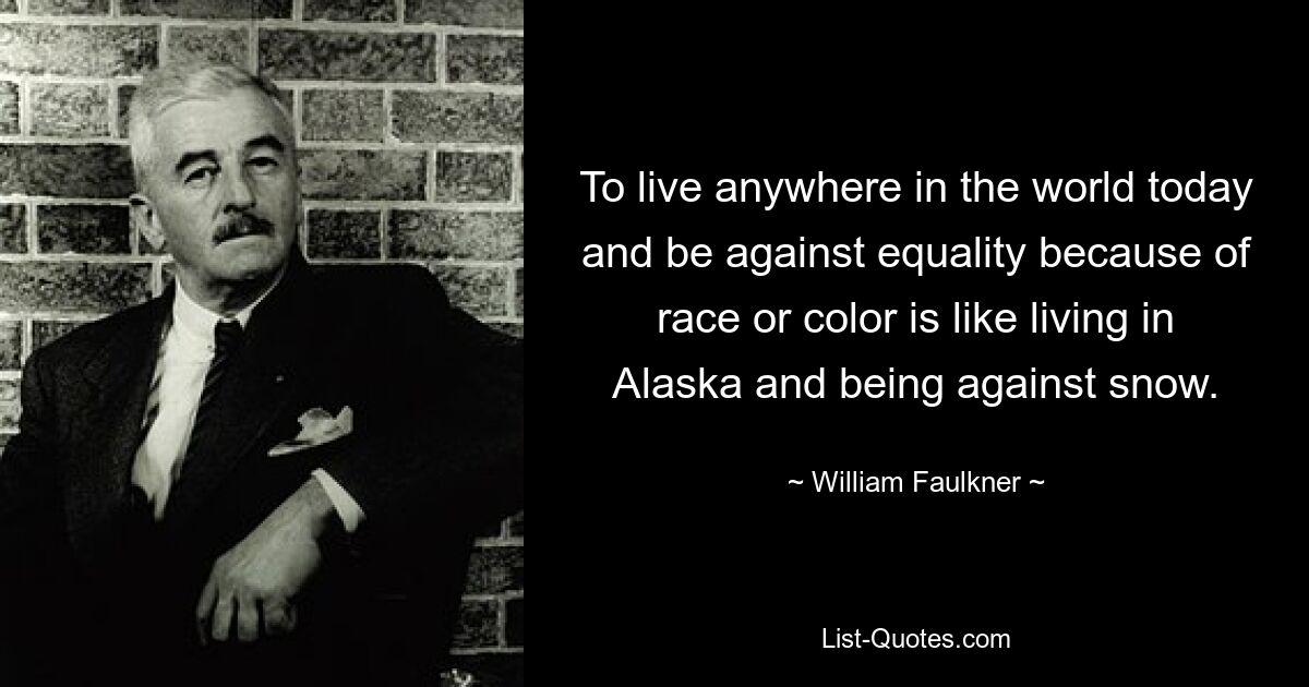 To live anywhere in the world today and be against equality because of race or color is like living in Alaska and being against snow. — © William Faulkner