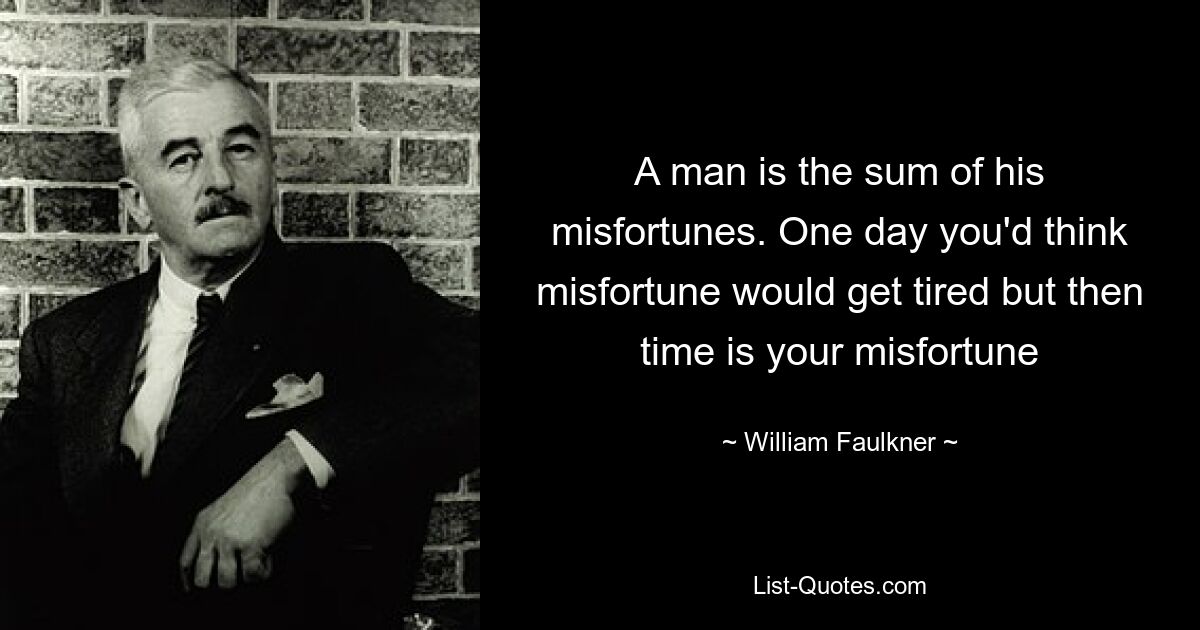 A man is the sum of his misfortunes. One day you'd think misfortune would get tired but then time is your misfortune — © William Faulkner