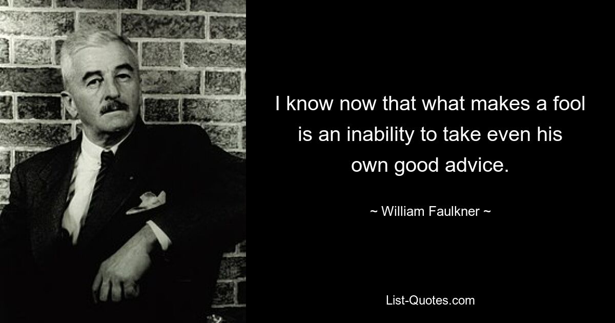 I know now that what makes a fool is an inability to take even his own good advice. — © William Faulkner