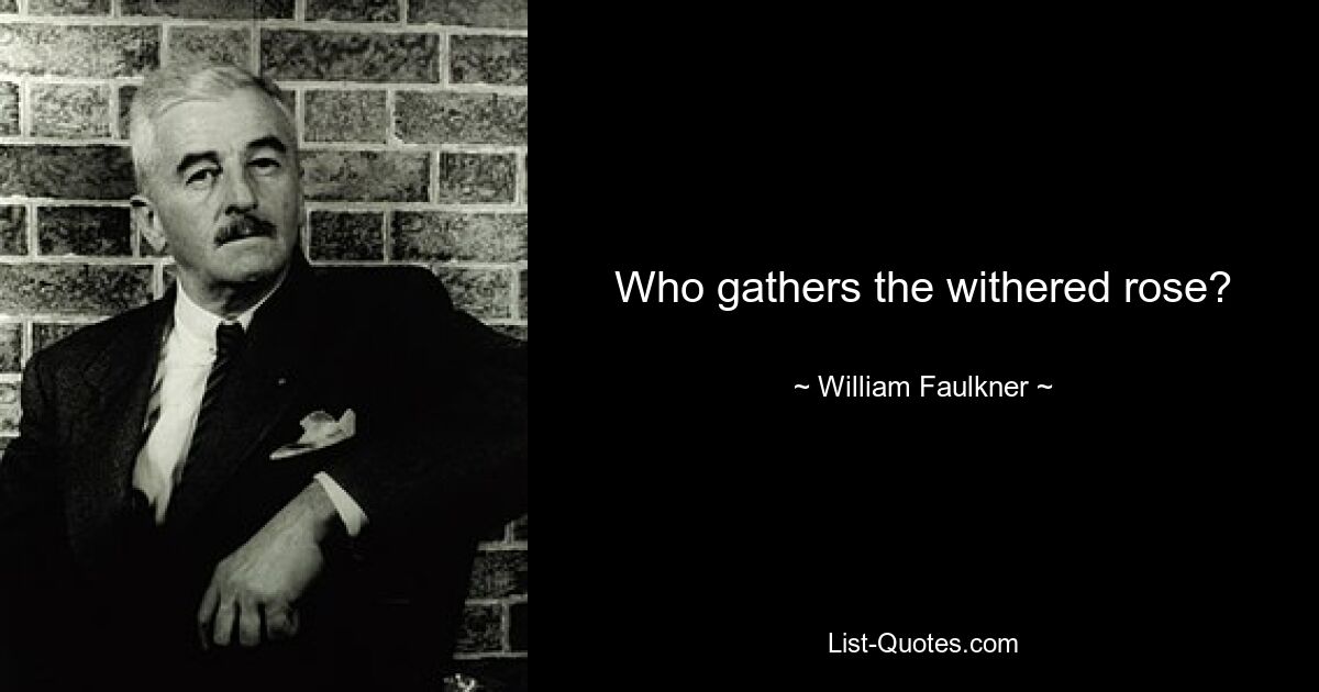 Who gathers the withered rose? — © William Faulkner