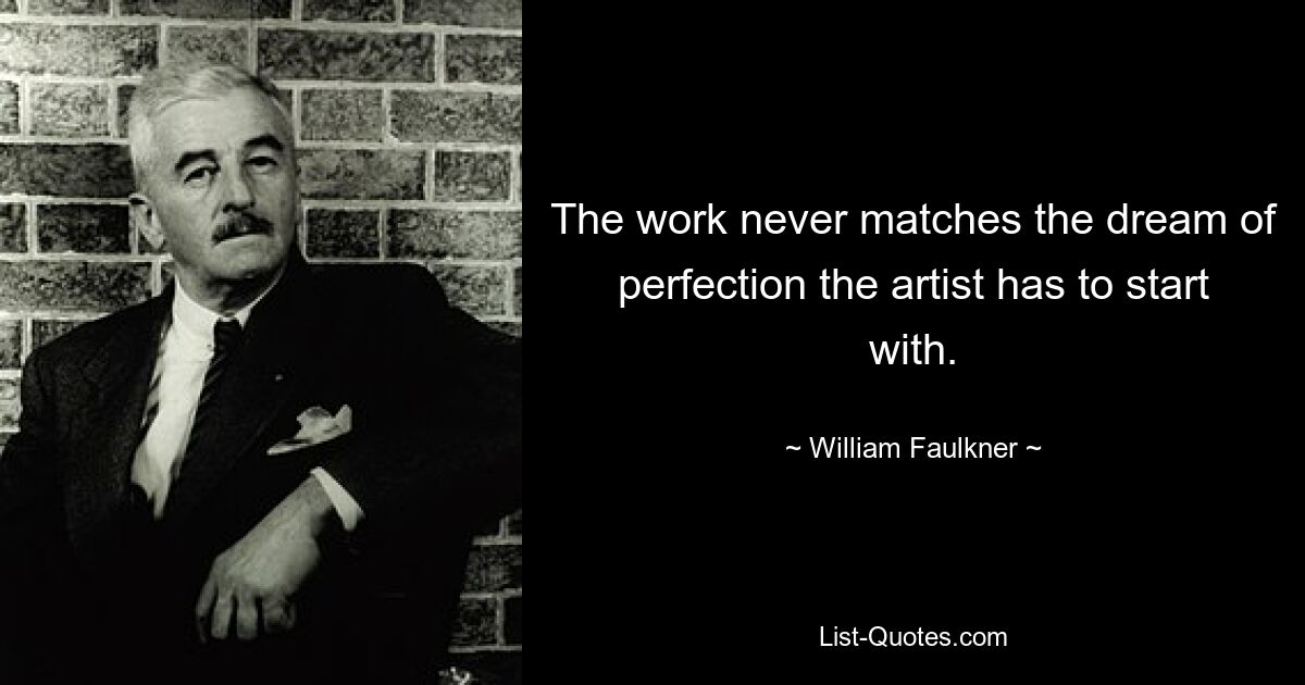 The work never matches the dream of perfection the artist has to start with. — © William Faulkner