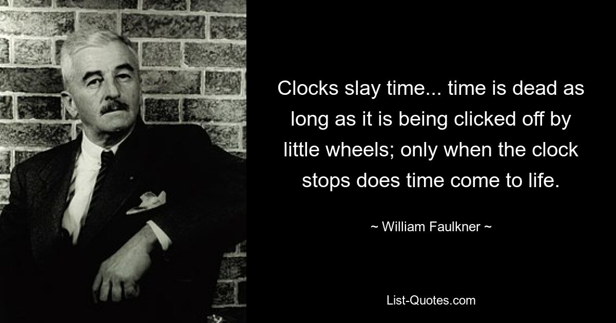 Clocks slay time... time is dead as long as it is being clicked off by little wheels; only when the clock stops does time come to life. — © William Faulkner