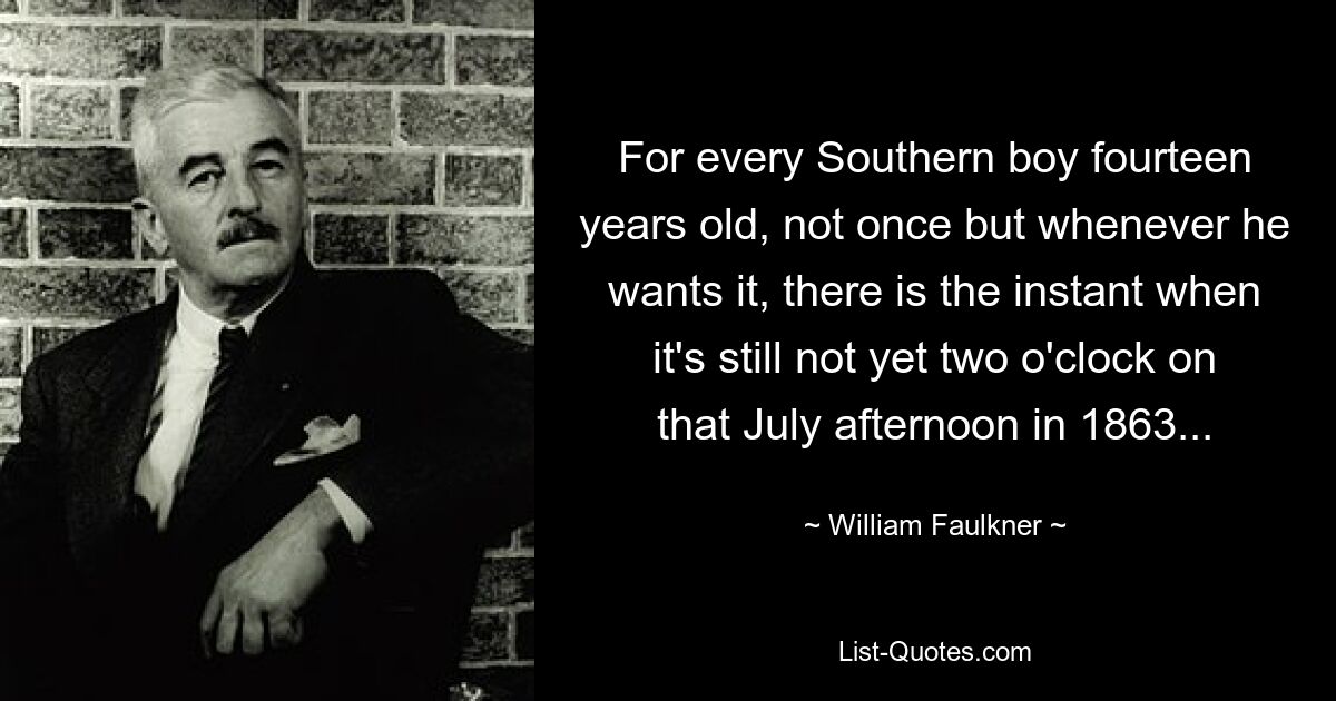 For every Southern boy fourteen years old, not once but whenever he wants it, there is the instant when it's still not yet two o'clock on that July afternoon in 1863... — © William Faulkner