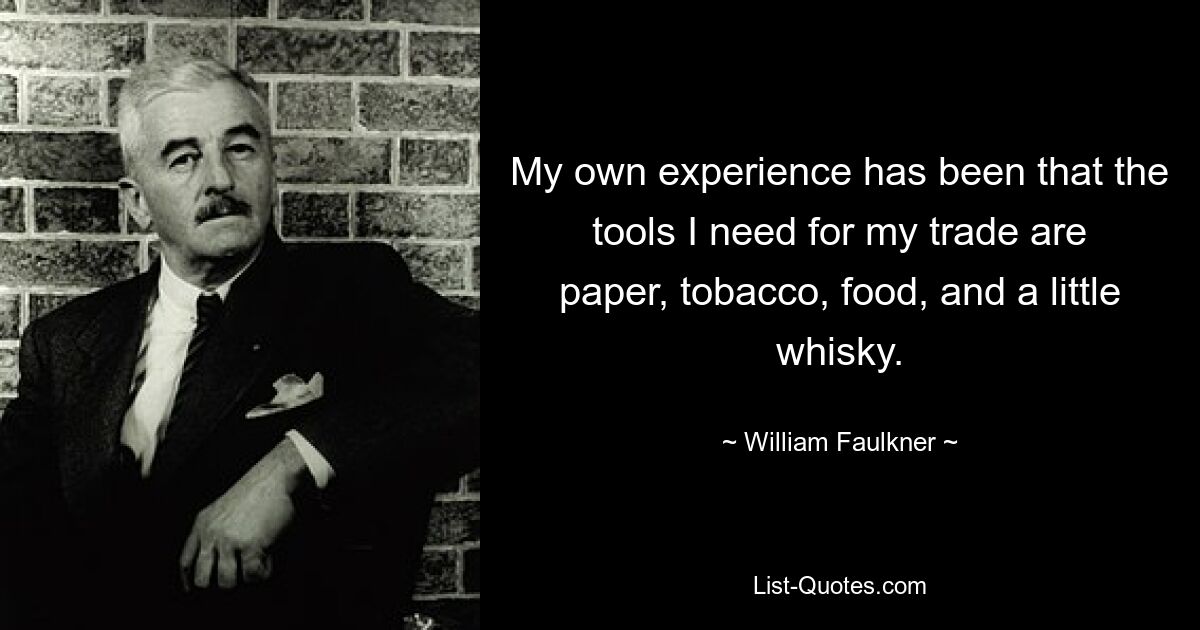 Ich habe die Erfahrung gemacht, dass die Werkzeuge, die ich für meinen Beruf benötige, Papier, Tabak, Lebensmittel und ein wenig Whisky sind. — © William Faulkner 