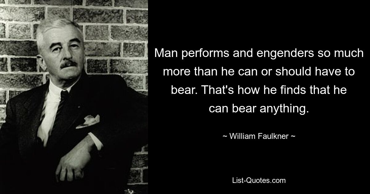 Man performs and engenders so much more than he can or should have to bear. That's how he finds that he can bear anything. — © William Faulkner