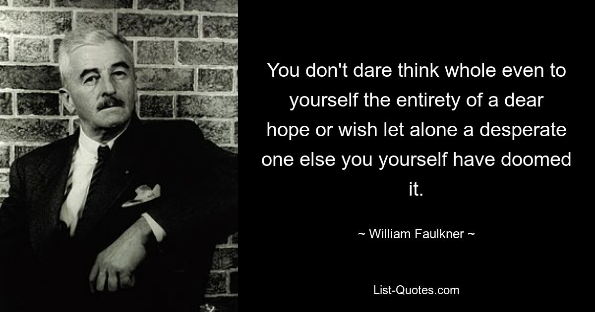 You don't dare think whole even to yourself the entirety of a dear hope or wish let alone a desperate one else you yourself have doomed it. — © William Faulkner