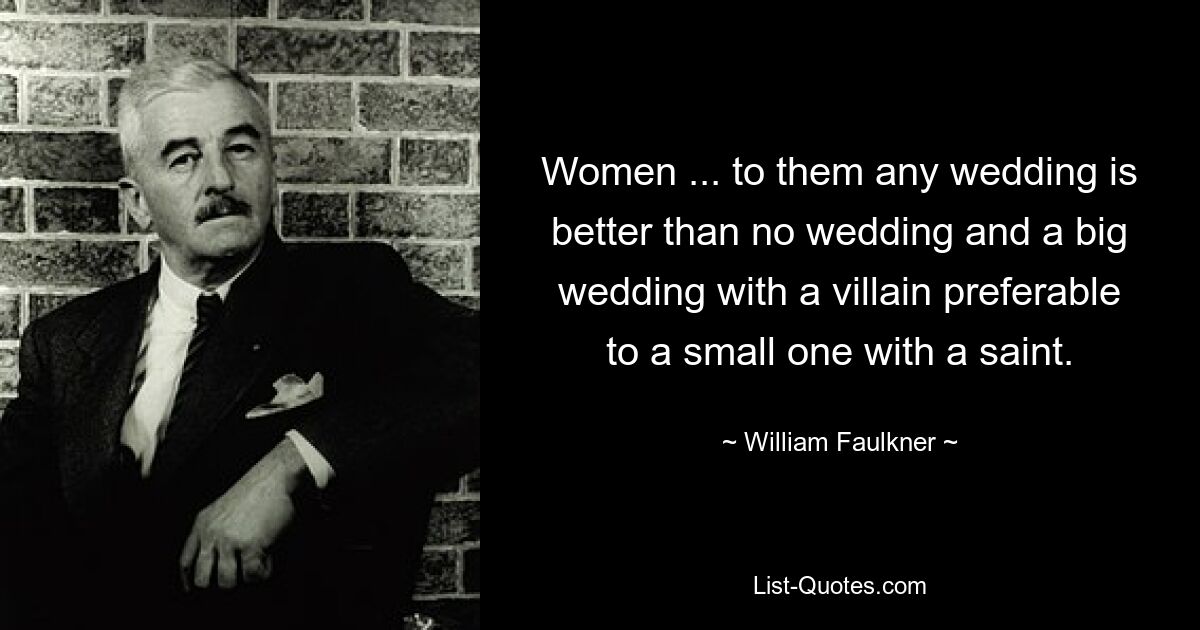 Women ... to them any wedding is better than no wedding and a big wedding with a villain preferable to a small one with a saint. — © William Faulkner