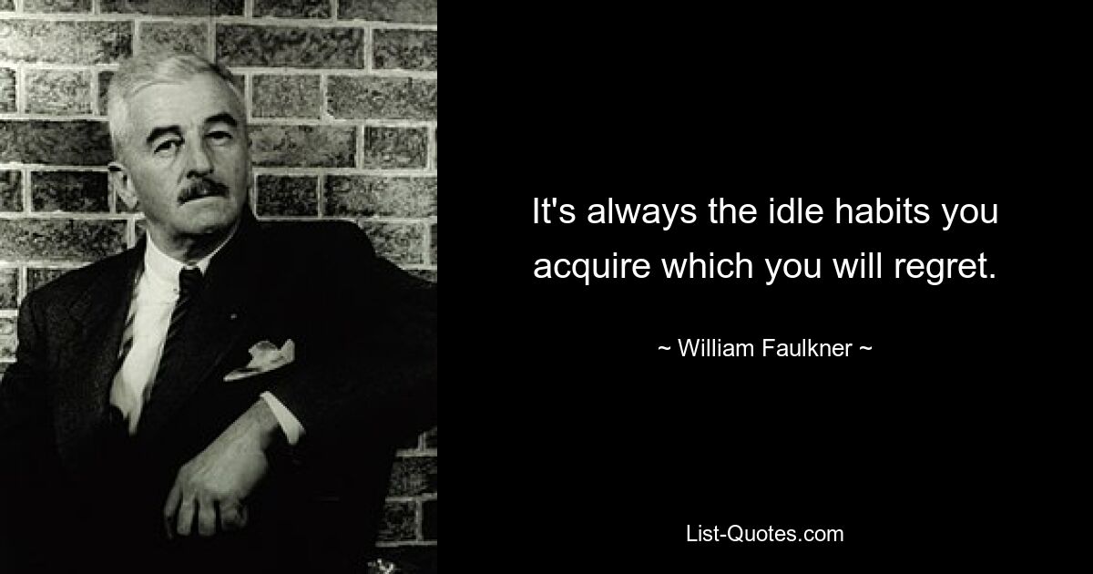 It's always the idle habits you acquire which you will regret. — © William Faulkner