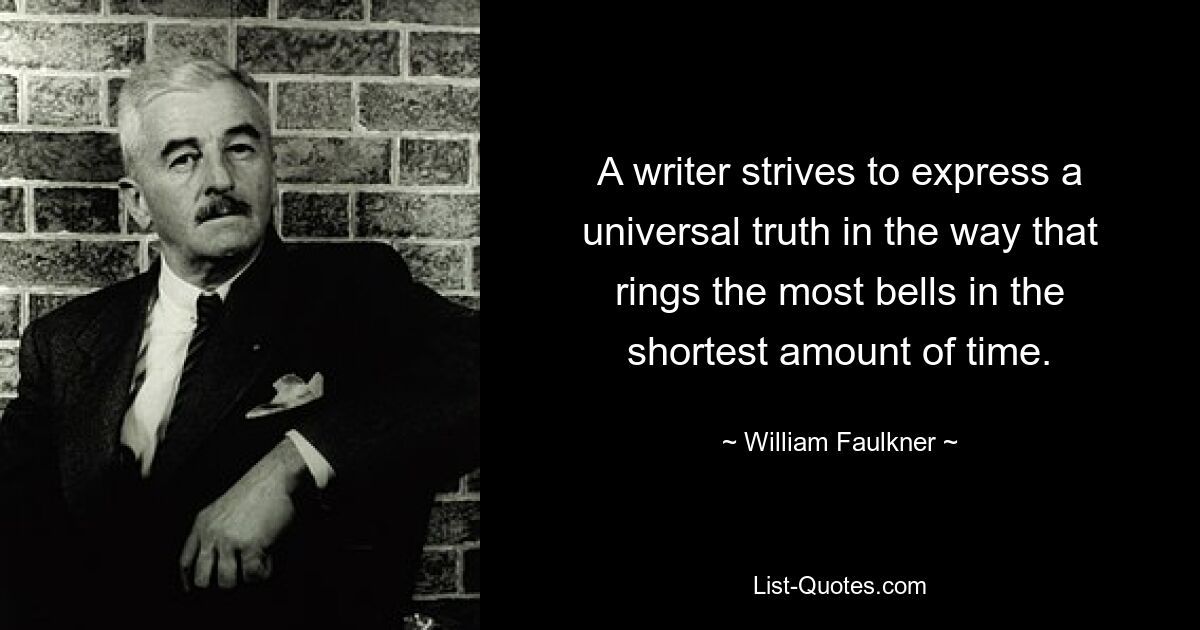 A writer strives to express a universal truth in the way that rings the most bells in the shortest amount of time. — © William Faulkner