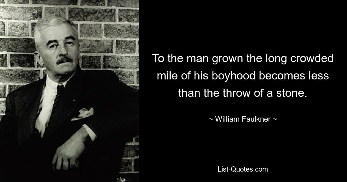 To the man grown the long crowded mile of his boyhood becomes less than the throw of a stone. — © William Faulkner