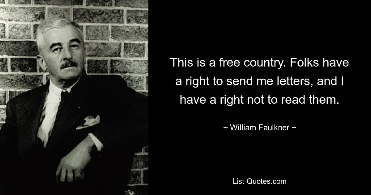 This is a free country. Folks have a right to send me letters, and I have a right not to read them. — © William Faulkner