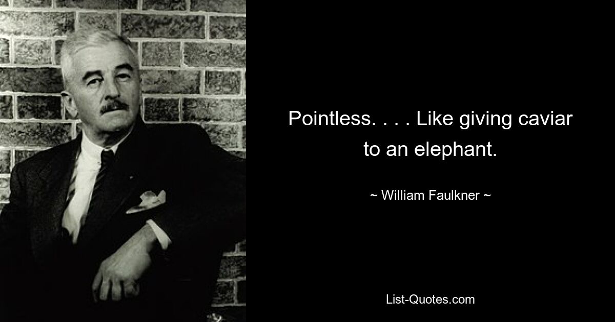 Pointless. . . . Like giving caviar to an elephant. — © William Faulkner