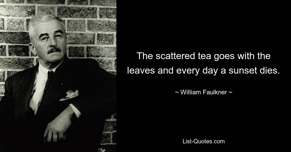 The scattered tea goes with the leaves and every day a sunset dies. — © William Faulkner