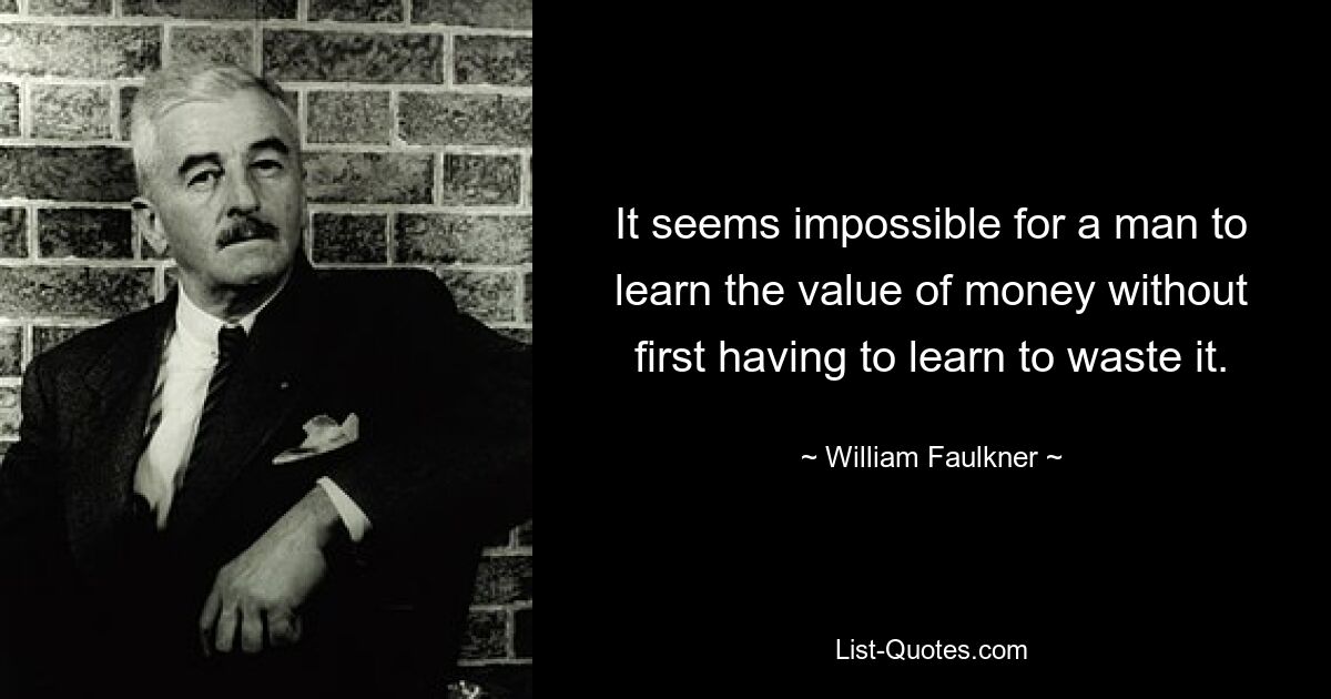 It seems impossible for a man to learn the value of money without first having to learn to waste it. — © William Faulkner