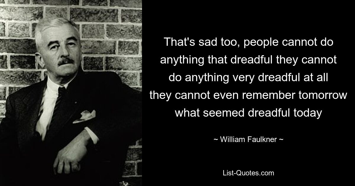 That's sad too, people cannot do anything that dreadful they cannot do anything very dreadful at all they cannot even remember tomorrow what seemed dreadful today — © William Faulkner