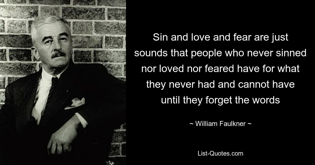 Sin and love and fear are just sounds that people who never sinned nor loved nor feared have for what they never had and cannot have until they forget the words — © William Faulkner