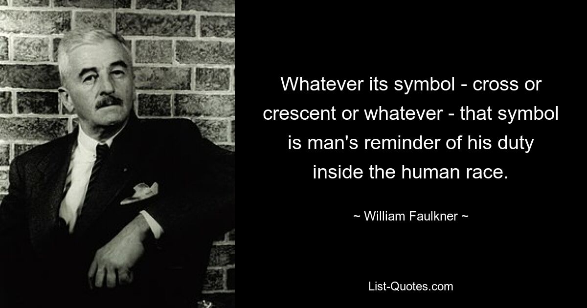 Whatever its symbol - cross or crescent or whatever - that symbol is man's reminder of his duty inside the human race. — © William Faulkner