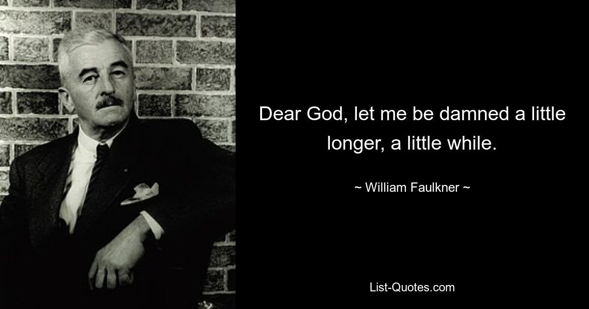 Dear God, let me be damned a little longer, a little while. — © William Faulkner