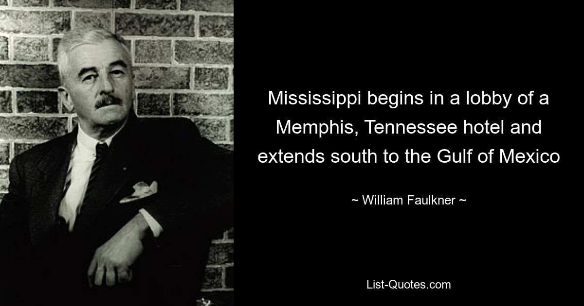 Mississippi begins in a lobby of a Memphis, Tennessee hotel and extends south to the Gulf of Mexico — © William Faulkner