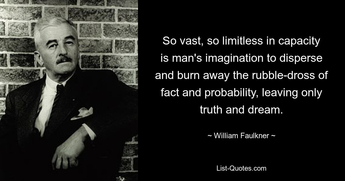 So vast, so limitless in capacity is man's imagination to disperse and burn away the rubble-dross of fact and probability, leaving only truth and dream. — © William Faulkner