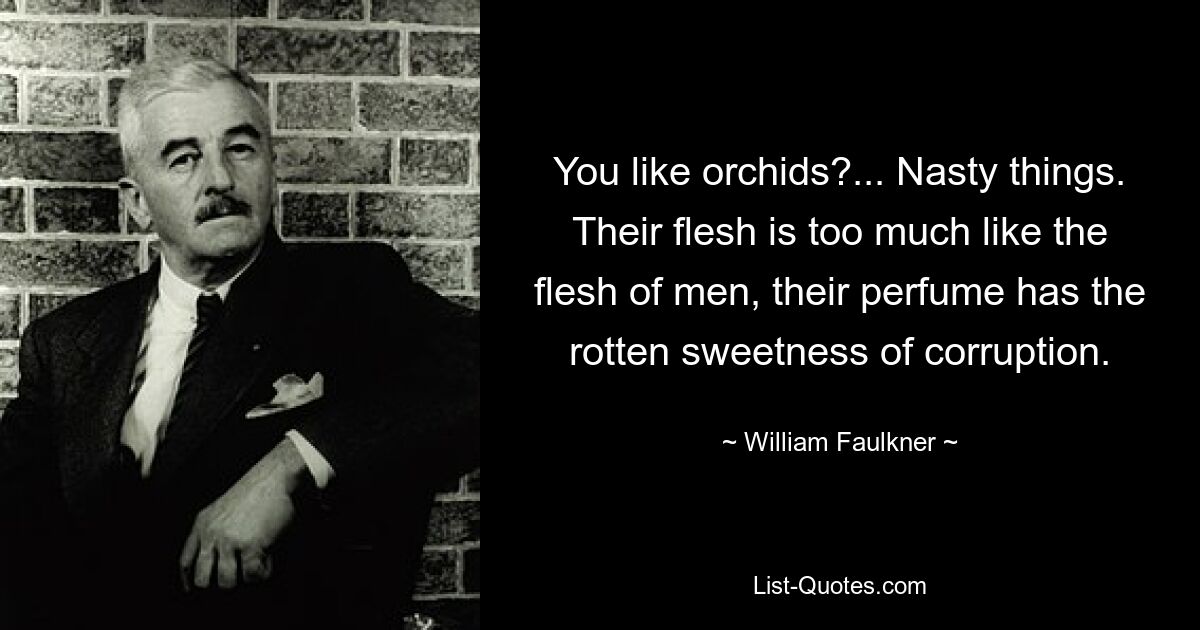 You like orchids?... Nasty things. Their flesh is too much like the flesh of men, their perfume has the rotten sweetness of corruption. — © William Faulkner