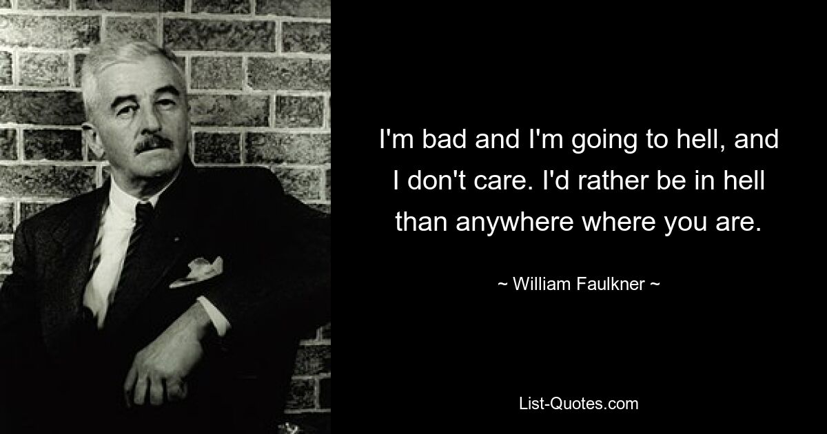 I'm bad and I'm going to hell, and I don't care. I'd rather be in hell than anywhere where you are. — © William Faulkner