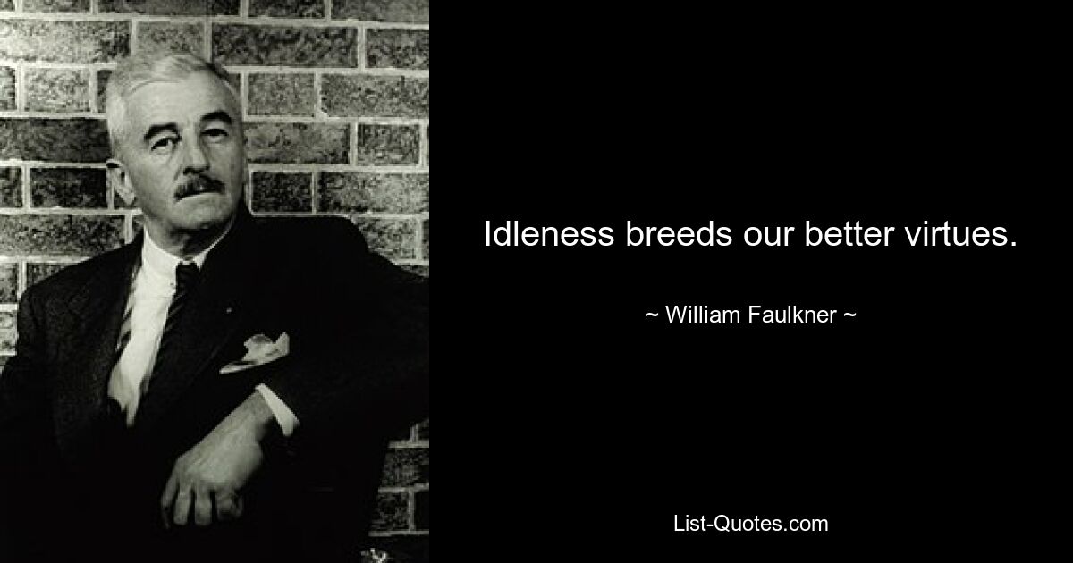 Idleness breeds our better virtues. — © William Faulkner