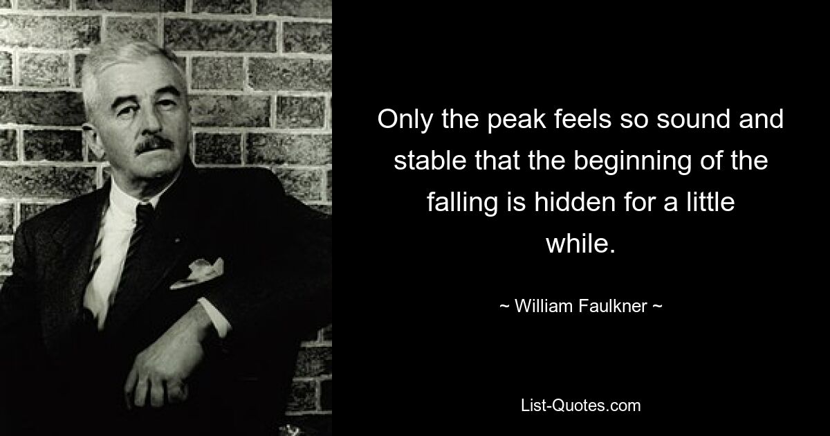 Only the peak feels so sound and stable that the beginning of the falling is hidden for a little while. — © William Faulkner