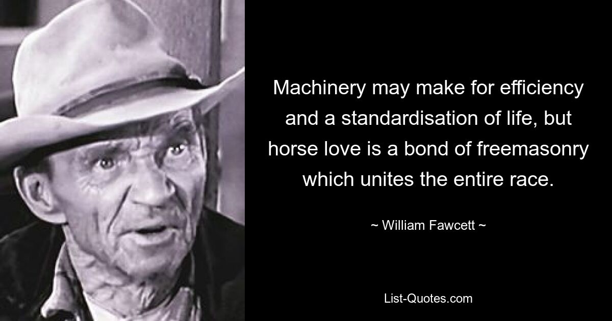 Machinery may make for efficiency and a standardisation of life, but horse love is a bond of freemasonry which unites the entire race. — © William Fawcett