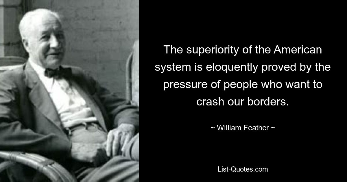 The superiority of the American system is eloquently proved by the pressure of people who want to crash our borders. — © William Feather