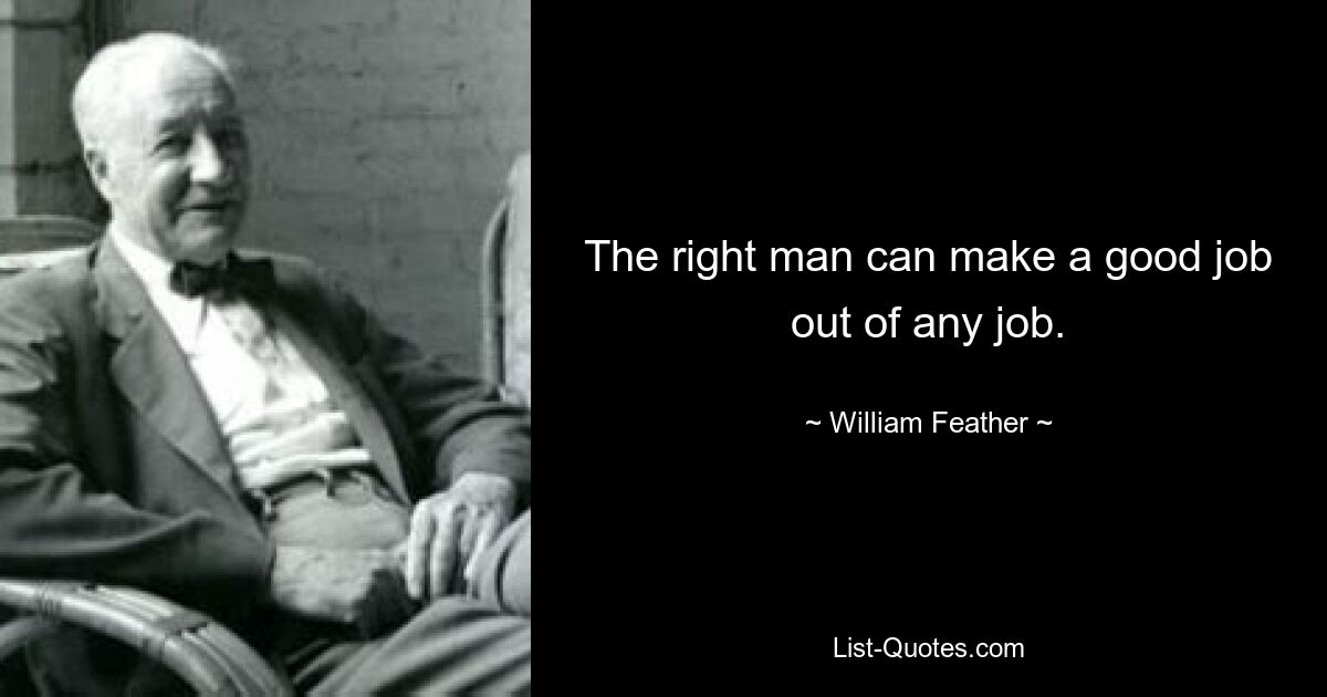 The right man can make a good job out of any job. — © William Feather