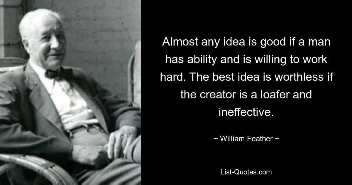 Almost any idea is good if a man has ability and is willing to work hard. The best idea is worthless if the creator is a loafer and ineffective. — © William Feather