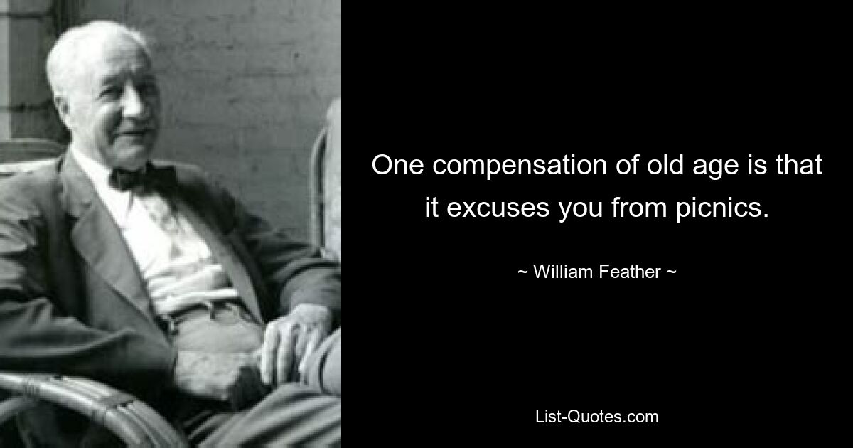 One compensation of old age is that it excuses you from picnics. — © William Feather