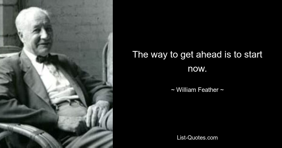 The way to get ahead is to start now. — © William Feather