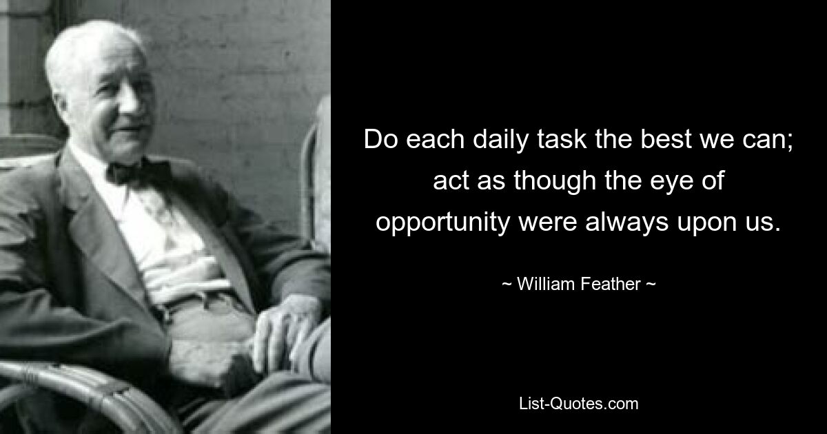 Do each daily task the best we can; act as though the eye of opportunity were always upon us. — © William Feather