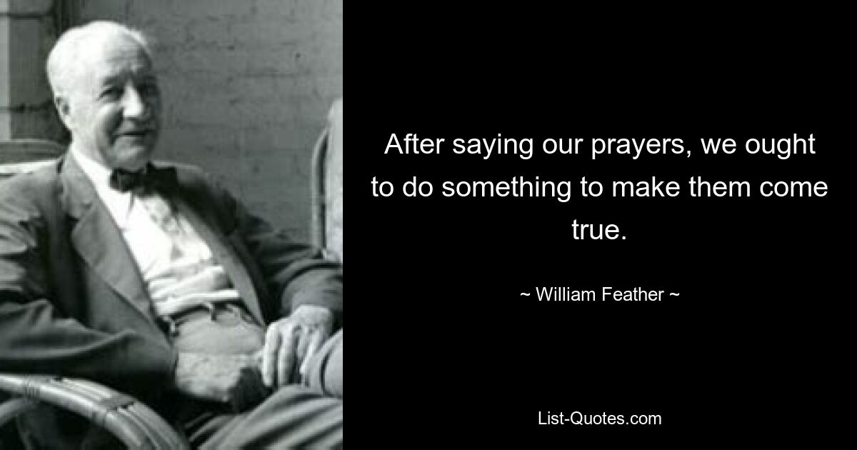 After saying our prayers, we ought to do something to make them come true. — © William Feather