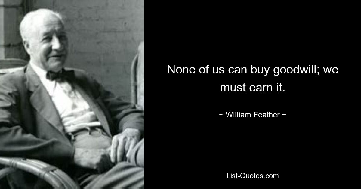 None of us can buy goodwill; we must earn it. — © William Feather