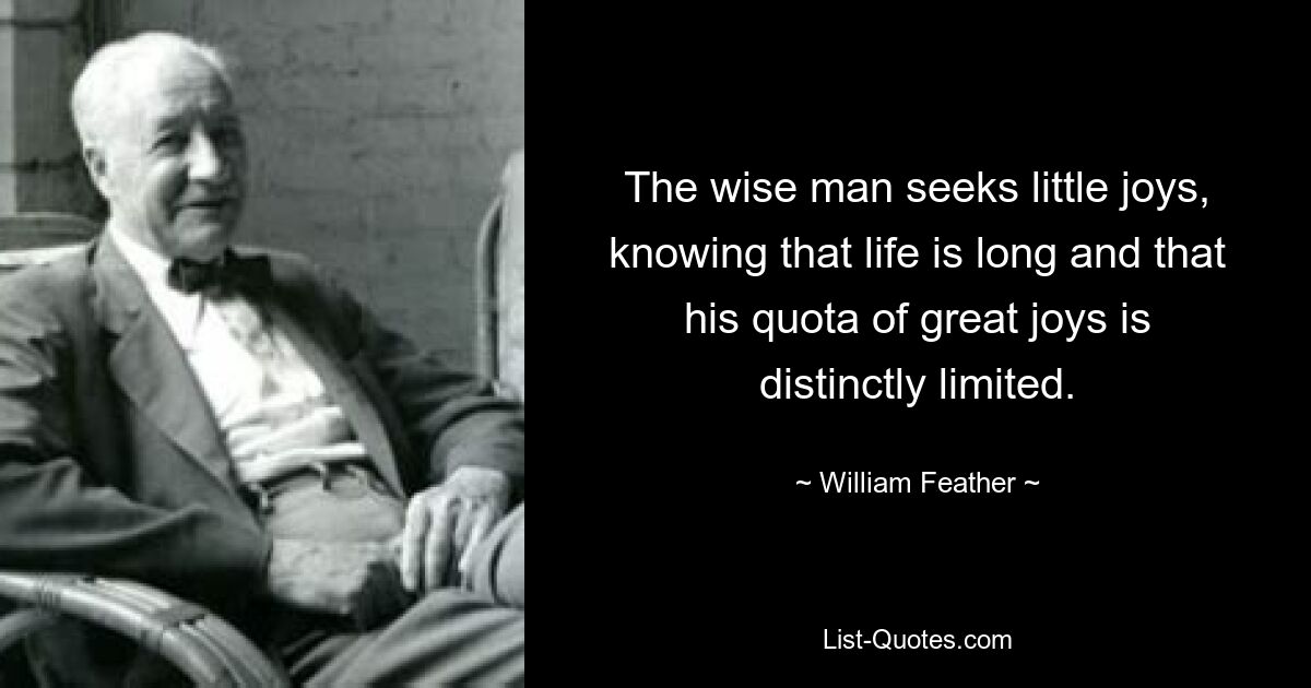 The wise man seeks little joys, knowing that life is long and that his quota of great joys is distinctly limited. — © William Feather