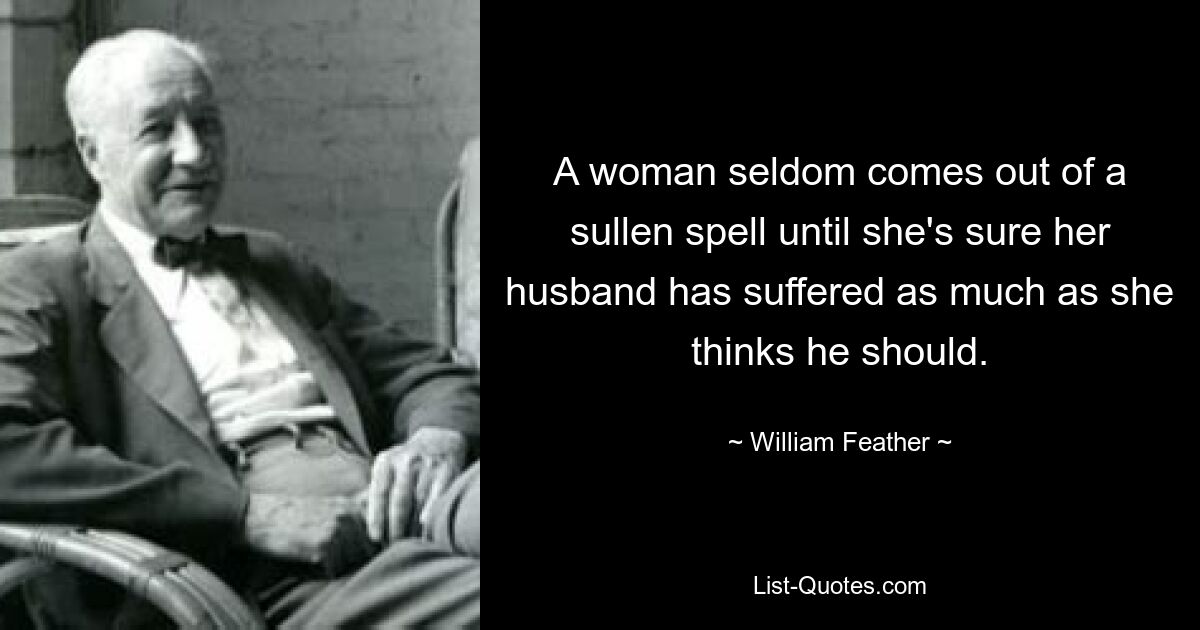 A woman seldom comes out of a sullen spell until she's sure her husband has suffered as much as she thinks he should. — © William Feather