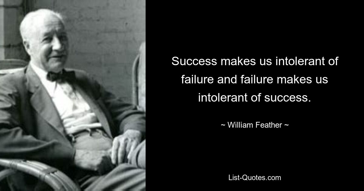 Success makes us intolerant of failure and failure makes us intolerant of success. — © William Feather