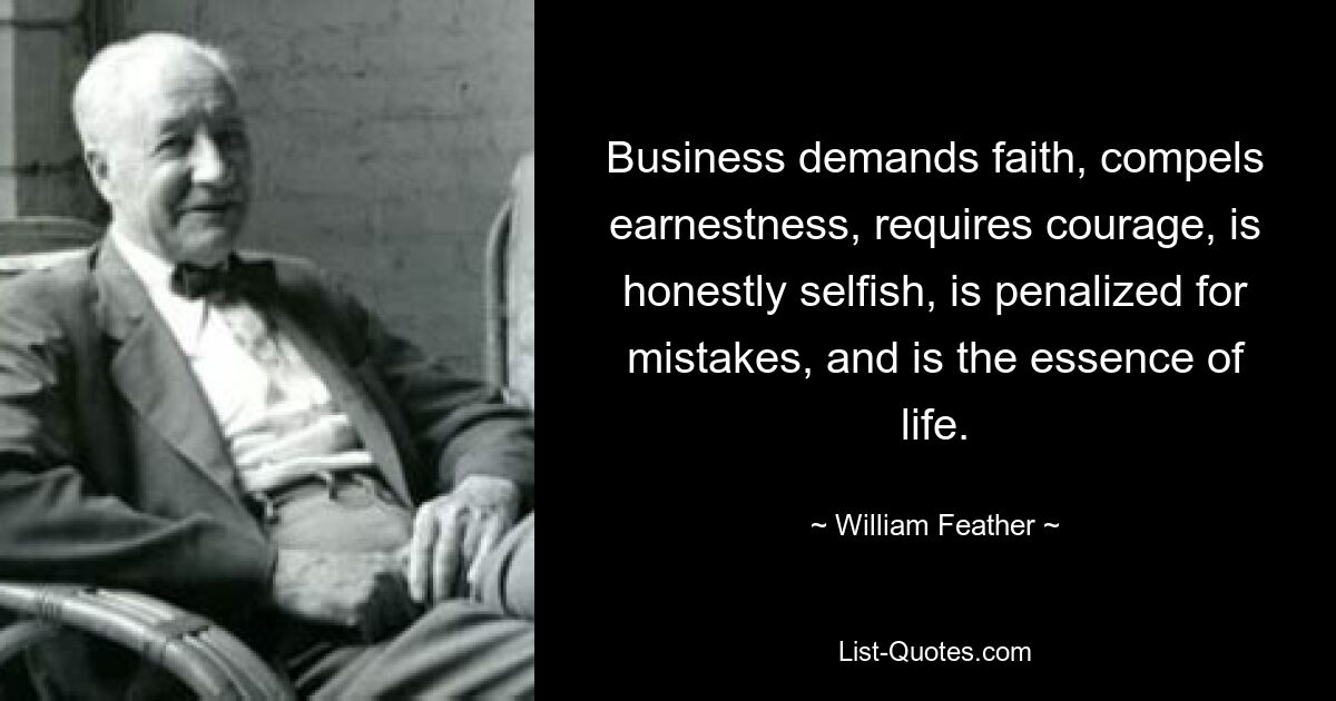 Business demands faith, compels earnestness, requires courage, is honestly selfish, is penalized for mistakes, and is the essence of life. — © William Feather