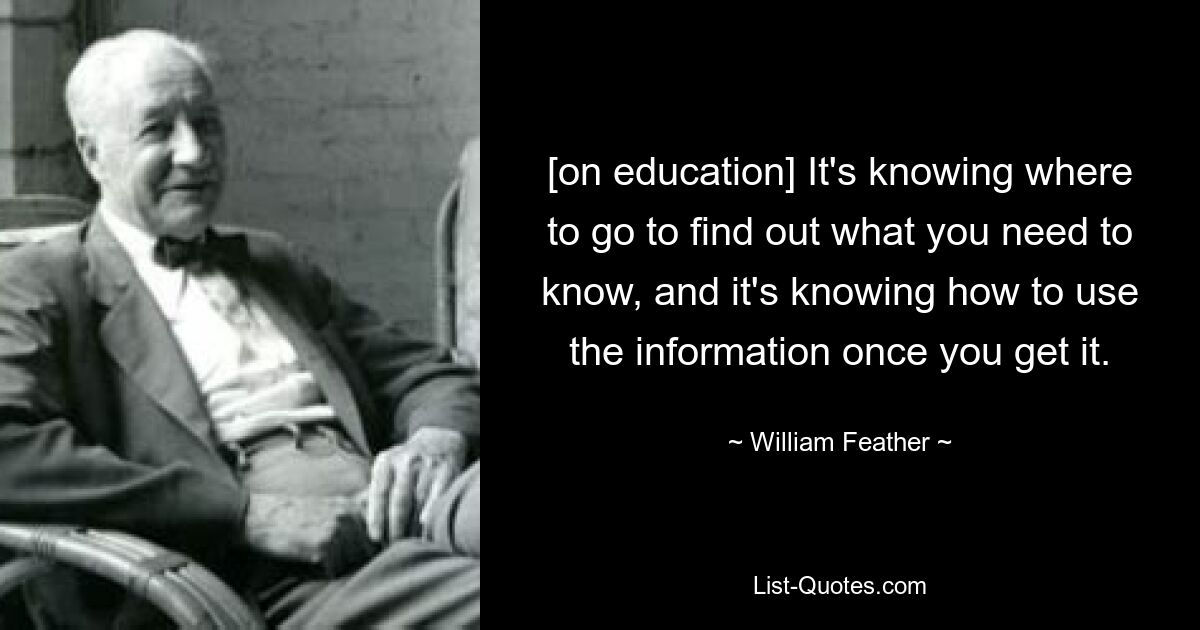 [on education] It's knowing where to go to find out what you need to know, and it's knowing how to use the information once you get it. — © William Feather