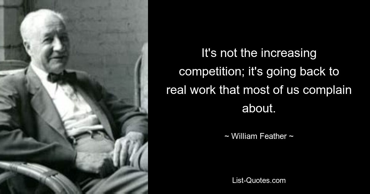 It's not the increasing competition; it's going back to real work that most of us complain about. — © William Feather