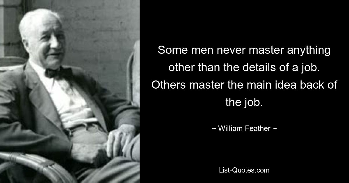 Some men never master anything other than the details of a job. Others master the main idea back of the job. — © William Feather