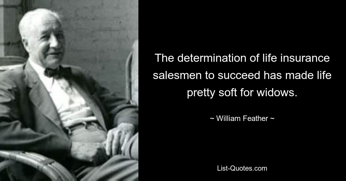 The determination of life insurance salesmen to succeed has made life pretty soft for widows. — © William Feather