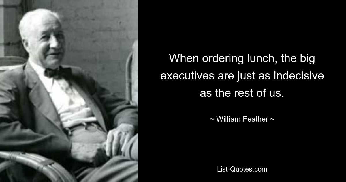 When ordering lunch, the big executives are just as indecisive as the rest of us. — © William Feather