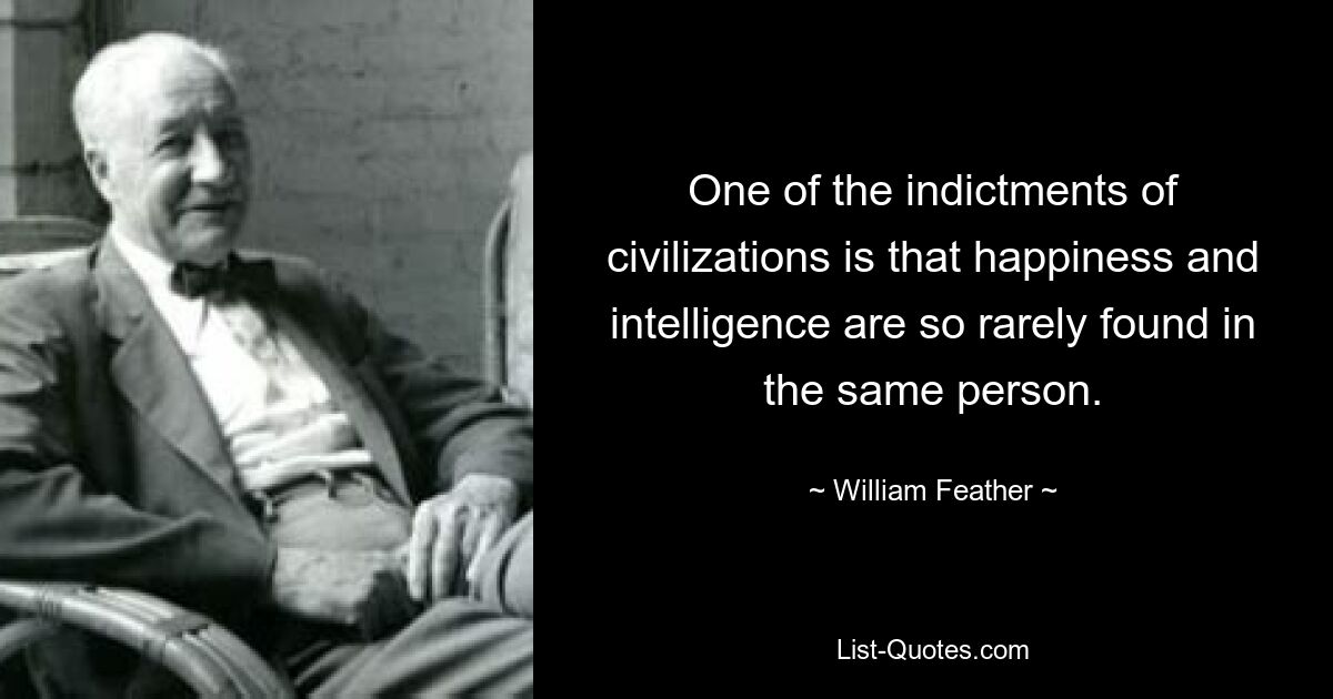 One of the indictments of civilizations is that happiness and intelligence are so rarely found in the same person. — © William Feather