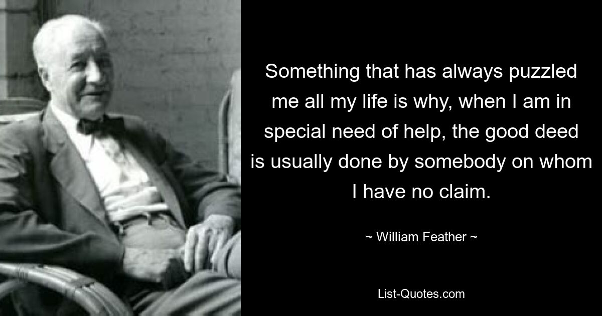 Something that has always puzzled me all my life is why, when I am in special need of help, the good deed is usually done by somebody on whom I have no claim. — © William Feather