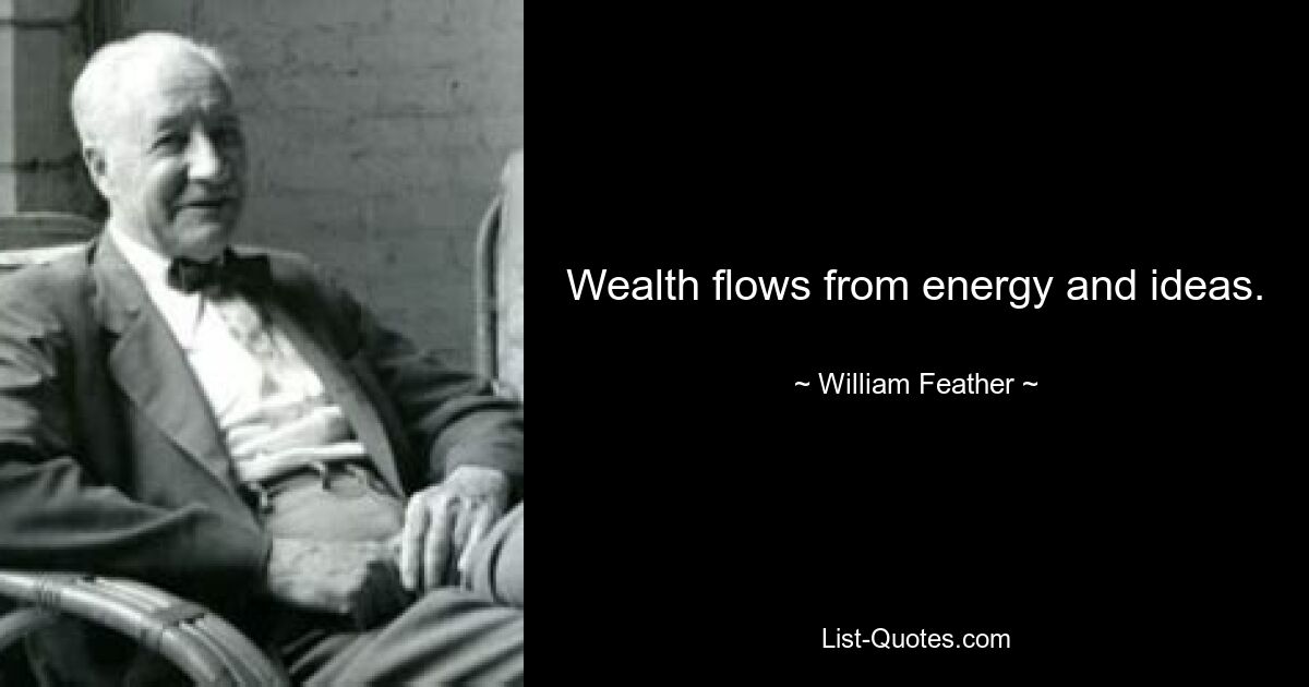 Wealth flows from energy and ideas. — © William Feather